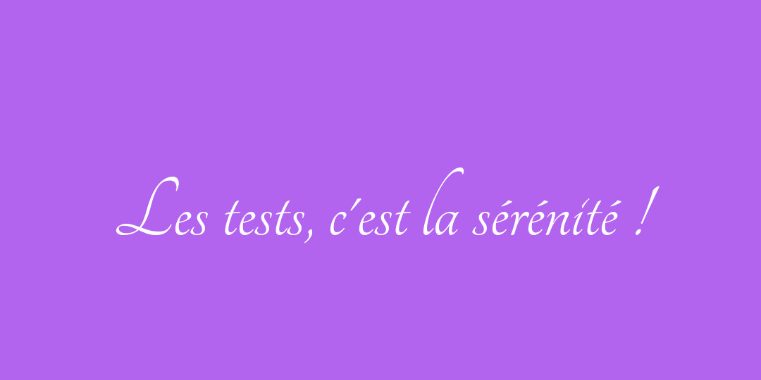 Les tests, c'est la sérénité !